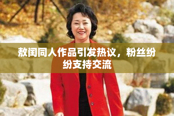 敖闰同人作品引发热议，粉丝纷纷支持交流