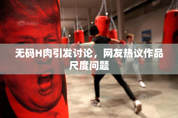 无码H肉引发讨论，网友热议作品尺度问题