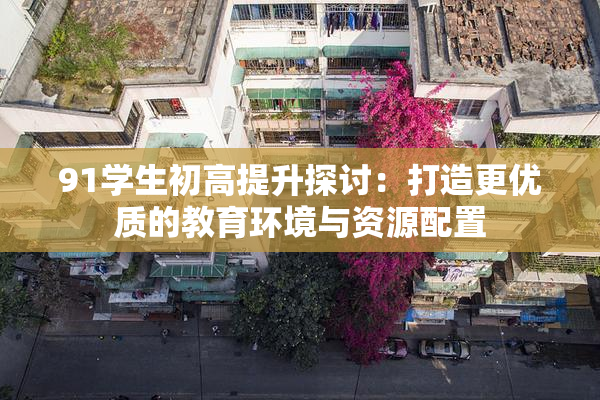 91学生初高提升探讨：打造更优质的教育环境与资源配置