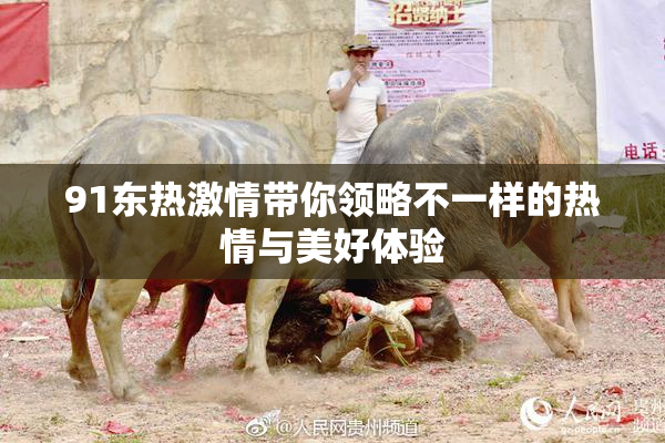 91东热激情带你领略不一样的热情与美好体验