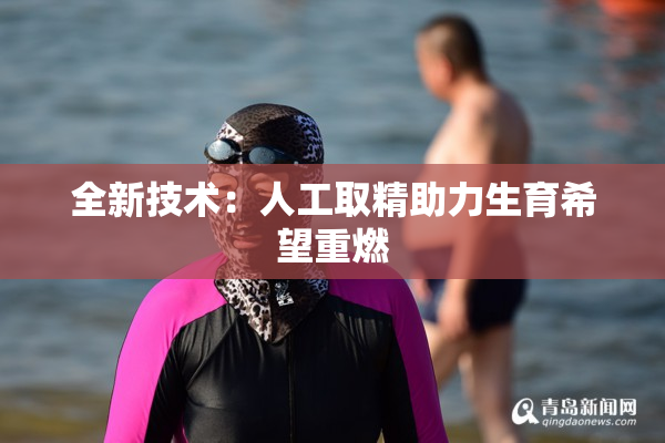 全新技术：人工取精助力生育希望重燃