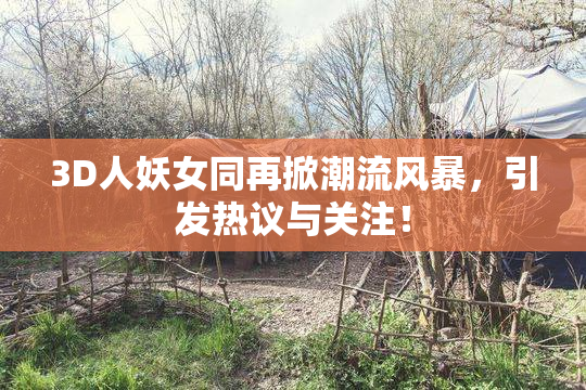 3D人妖女同再掀潮流风暴，引发热议与关注！