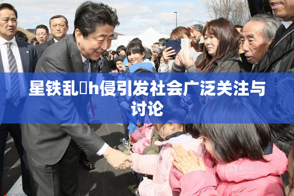 星铁乱婬h侵引发社会广泛关注与讨论