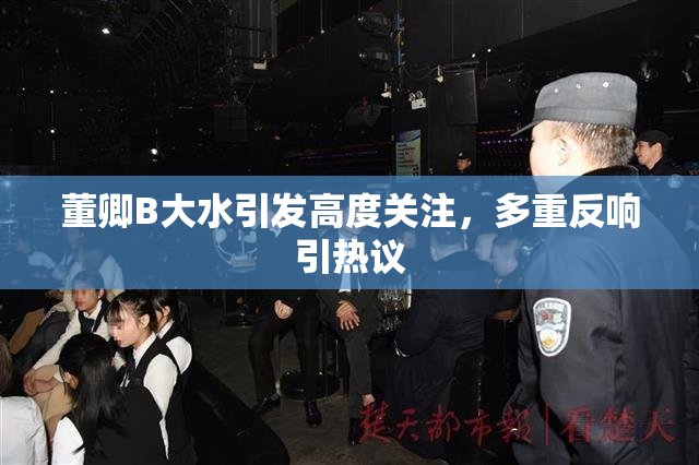董卿B大水引发高度关注，多重反响引热议