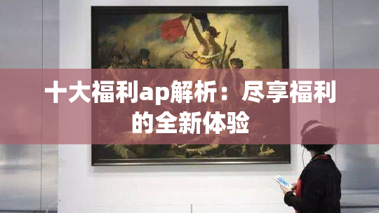 十大福利ap解析：尽享福利的全新体验