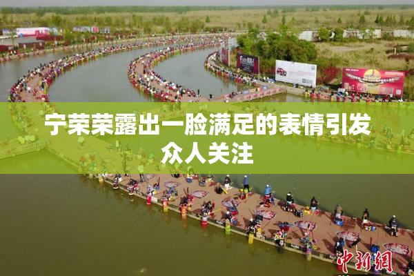 宁荣荣露出一脸满足的表情引发众人关注