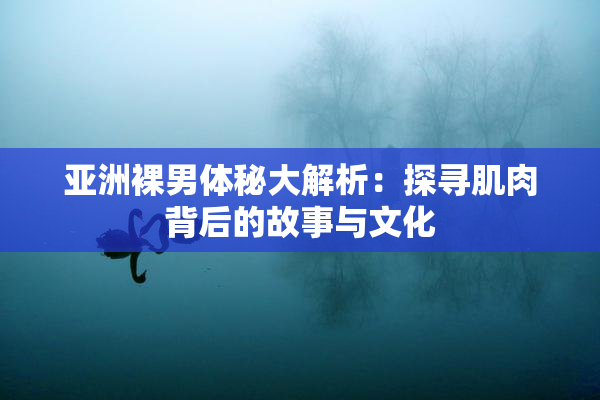 亚洲裸男体秘大解析：探寻肌肉背后的故事与文化