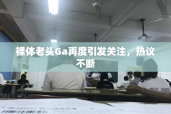 裸体老头Ga再度引发关注，热议不断