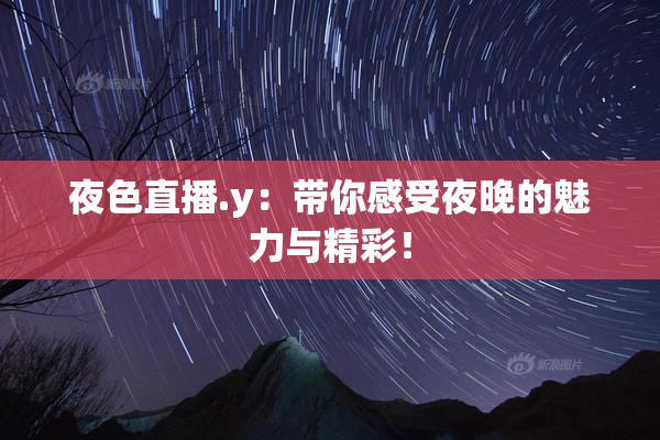 夜色直播.y：带你感受夜晚的魅力与精彩！