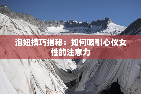 泡妞技巧揭秘：如何吸引心仪女性的注意力
