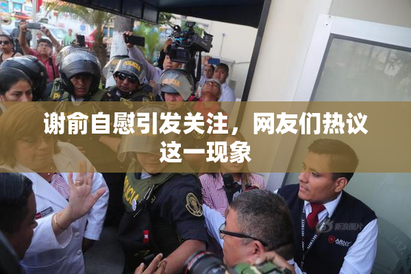 谢俞自慰引发关注，网友们热议这一现象