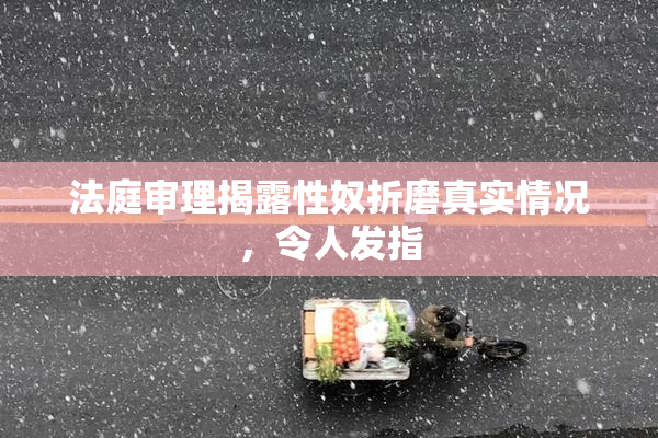 法庭审理揭露性奴折磨真实情况，令人发指