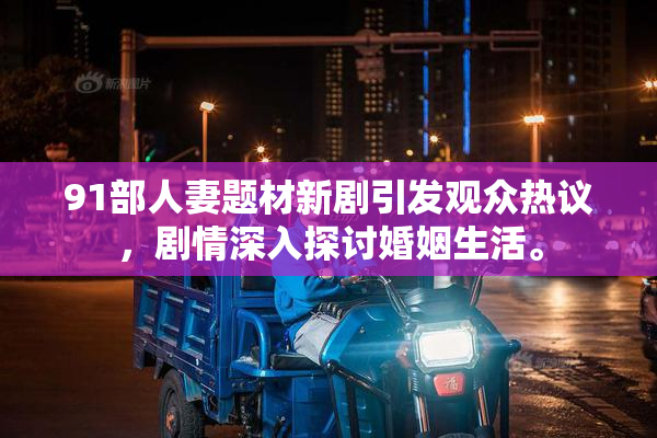 91部人妻题材新剧引发观众热议，剧情深入探讨婚姻生活。