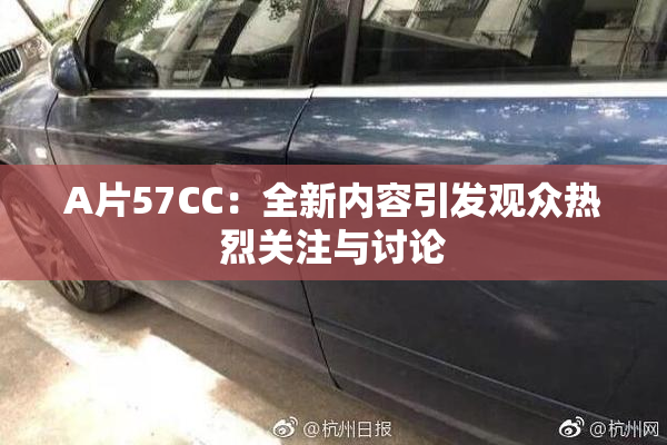 A片57CC：全新内容引发观众热烈关注与讨论
