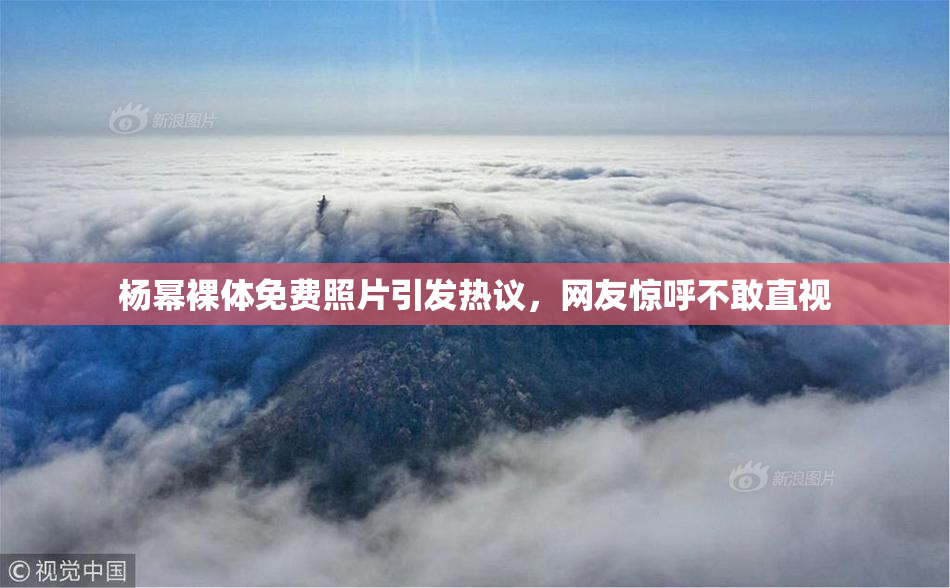 杨幂裸体免费照片引发热议，网友惊呼不敢直视