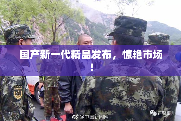 国产新一代精品发布，惊艳市场！