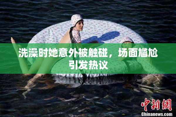 洗澡时她意外被触碰，场面尴尬引发热议