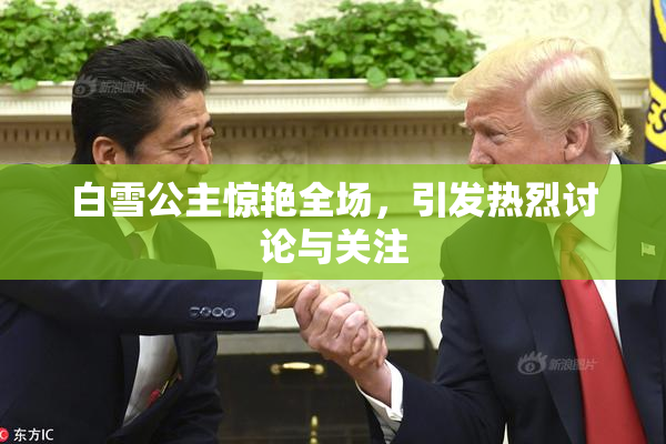 白雪公主惊艳全场，引发热烈讨论与关注