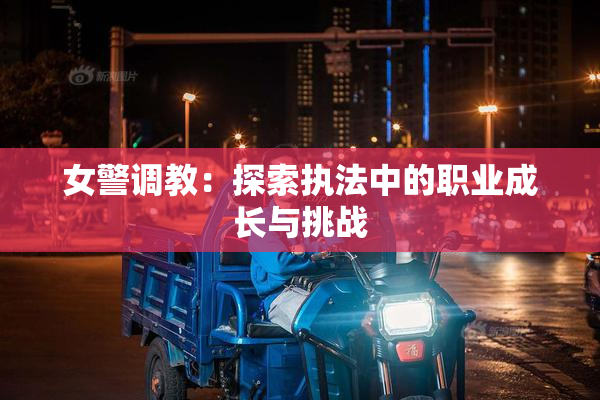 女警调教：探索执法中的职业成长与挑战