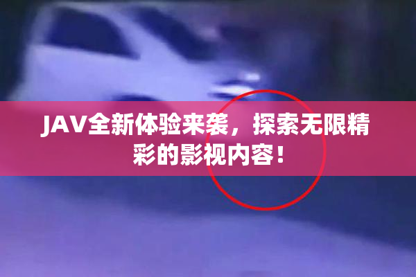 JAV全新体验来袭，探索无限精彩的影视内容！