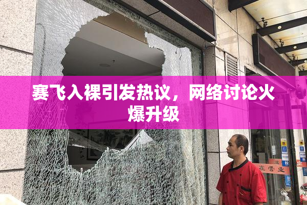赛飞入裸引发热议，网络讨论火爆升级