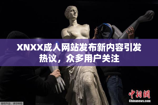 XNXX成人网站发布新内容引发热议，众多用户关注