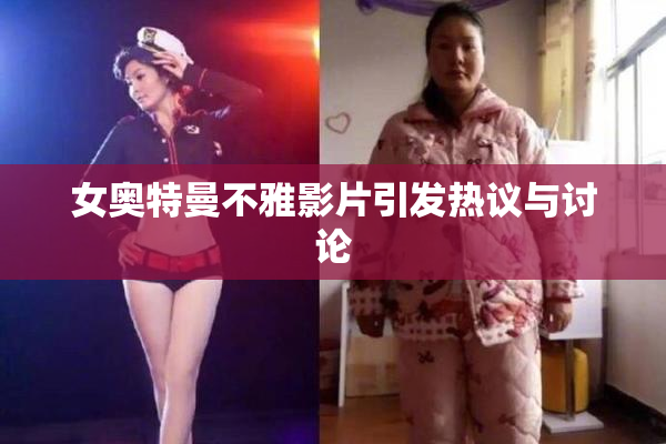 女奥特曼不雅影片引发热议与讨论