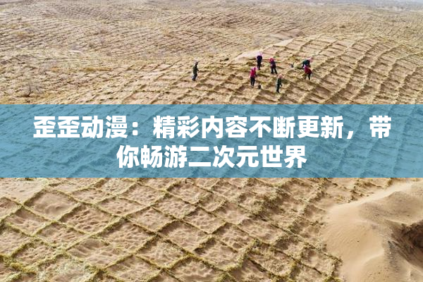 歪歪动漫：精彩内容不断更新，带你畅游二次元世界