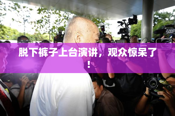 脱下裤子上台演讲，观众惊呆了！