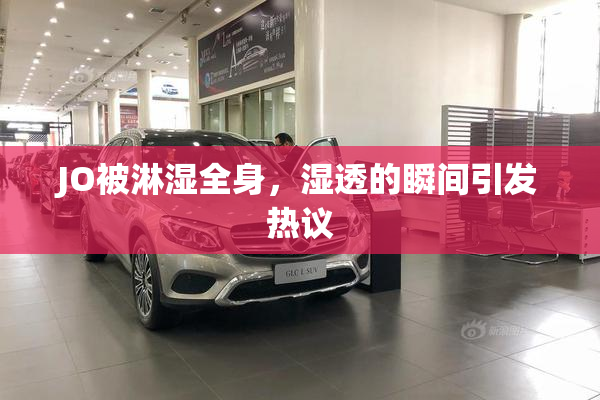 JO被淋湿全身，湿透的瞬间引发热议