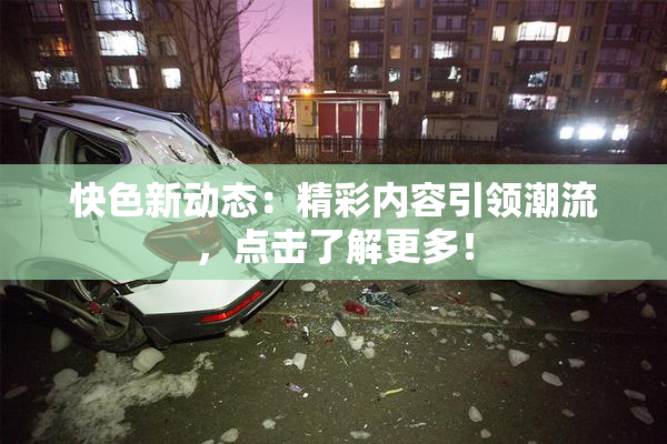 快色新动态：精彩内容引领潮流，点击了解更多！