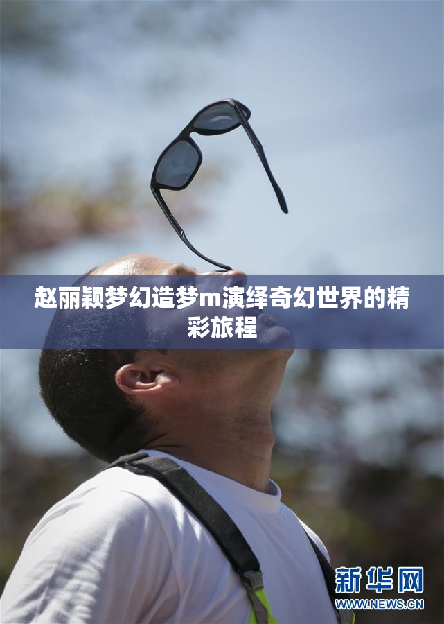 赵丽颖梦幻造梦m演绎奇幻世界的精彩旅程