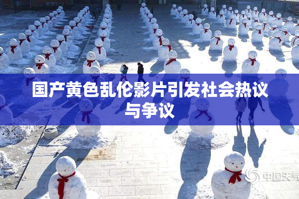 国产黄色乱伦影片引发社会热议与争议