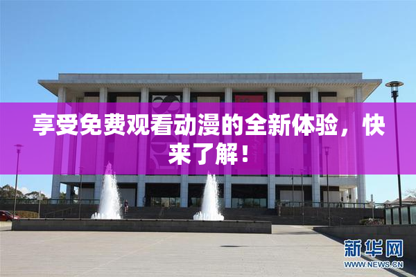 享受免费观看动漫的全新体验，快来了解！