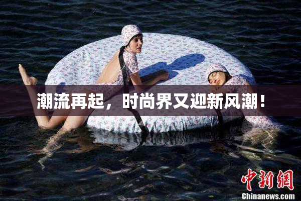 潮流再起，时尚界又迎新风潮！