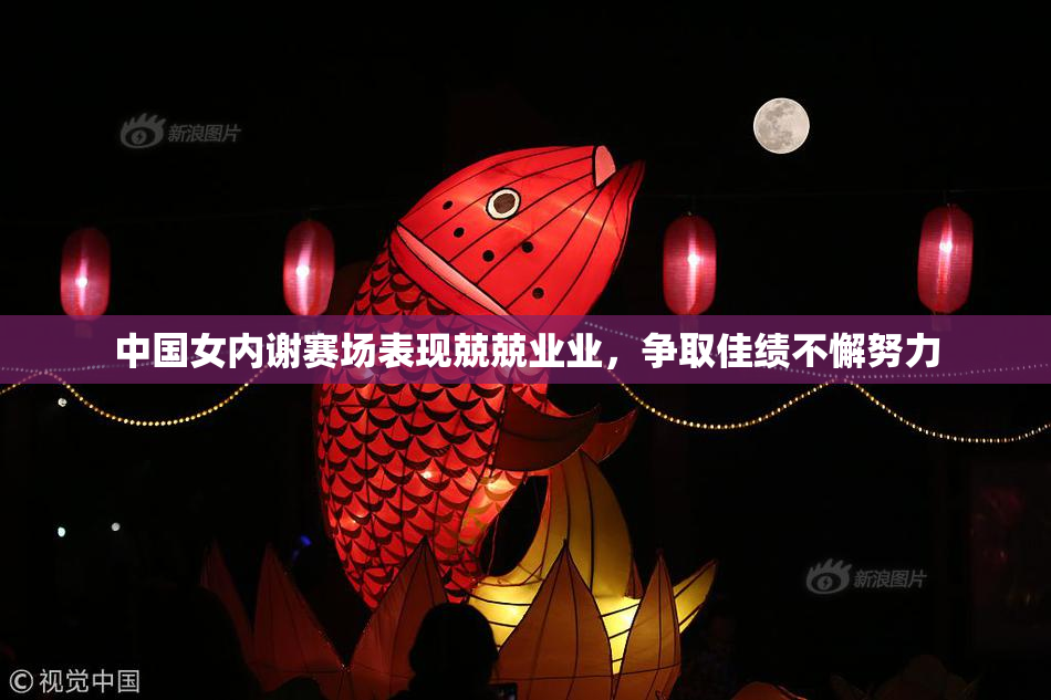 中国女内谢赛场表现兢兢业业，争取佳绩不懈努力