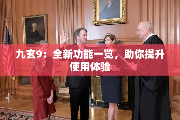 九玄9：全新功能一览，助你提升使用体验