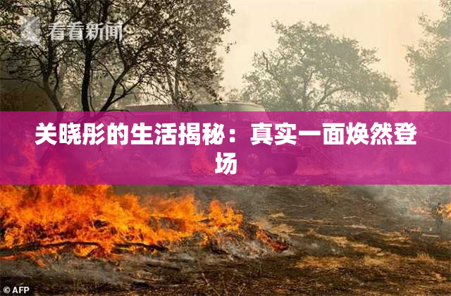 关晓彤的生活揭秘：真实一面焕然登场
