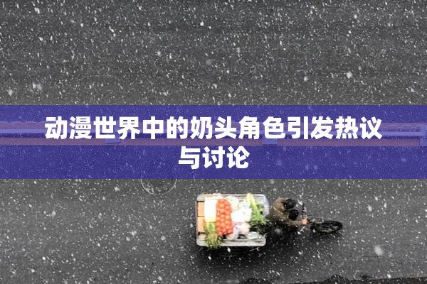 动漫世界中的奶头角色引发热议与讨论