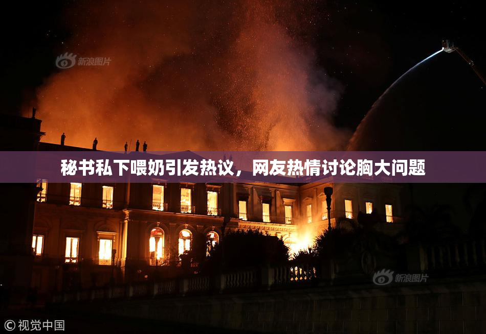 秘书私下喂奶引发热议，网友热情讨论胸大问题