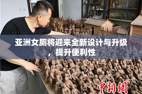 亚洲女厕将迎来全新设计与升级，提升便利性