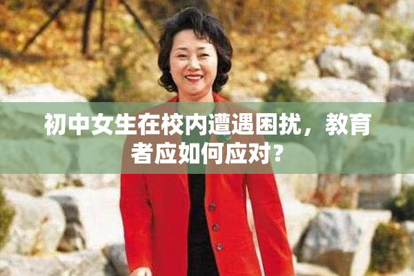 初中女生在校内遭遇困扰，教育者应如何应对？