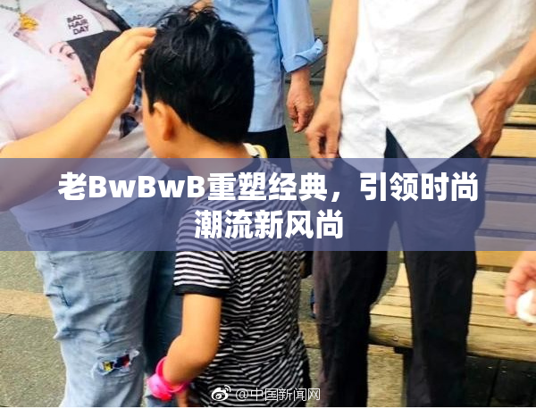 老BwBwB重塑经典，引领时尚潮流新风尚