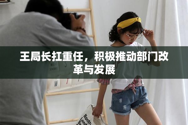 王局长扛重任，积极推动部门改革与发展