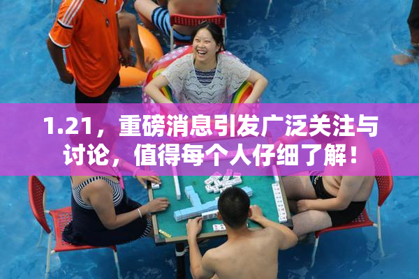 1.21，重磅消息引发广泛关注与讨论，值得每个人仔细了解！