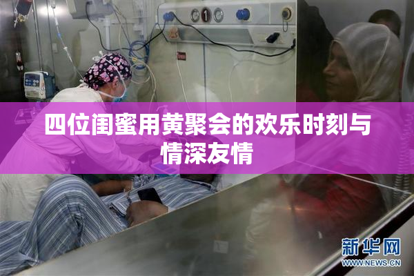 四位闺蜜用黄聚会的欢乐时刻与情深友情