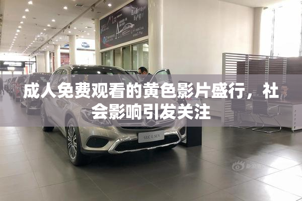 成人免费观看的黄色影片盛行，社会影响引发关注