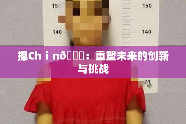 搡Chⅰn🈚：重塑未来的创新与挑战
