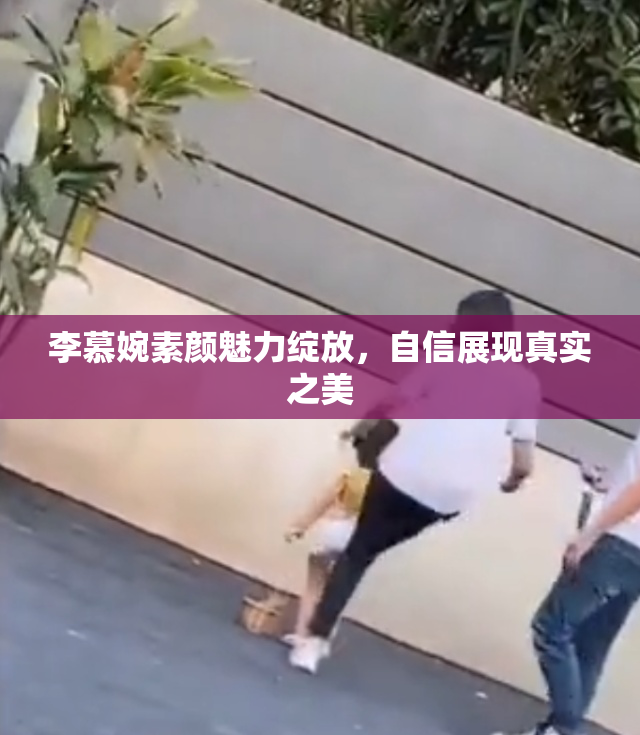 李慕婉素颜魅力绽放，自信展现真实之美