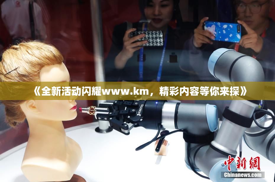 《全新活动闪耀www.km，精彩内容等你来探》